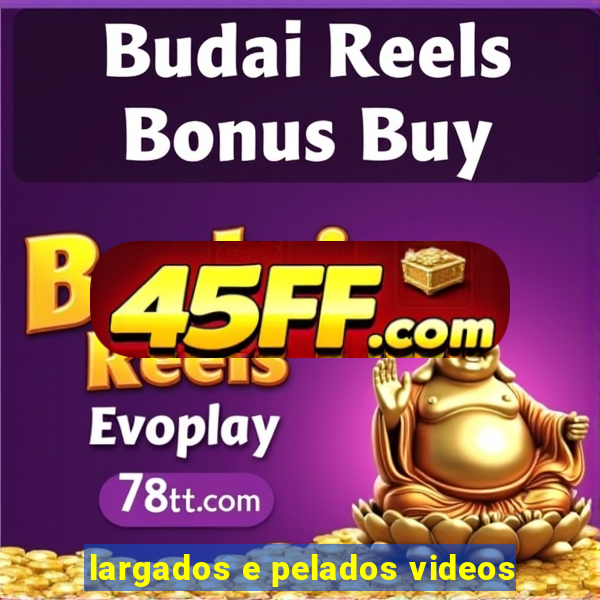 largados e pelados videos